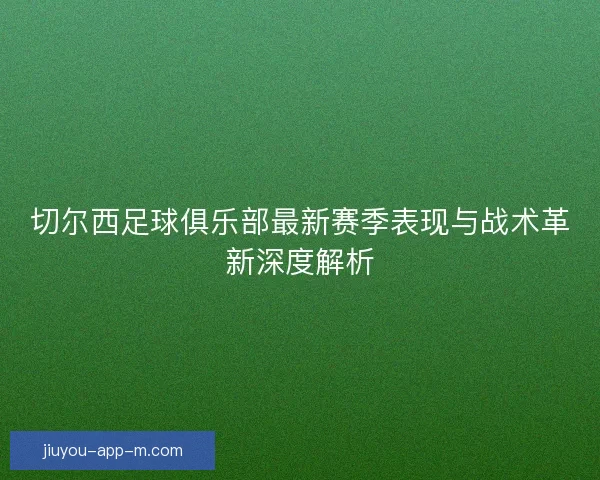 切尔西足球俱乐部最新赛季表现与战术革新深度解析