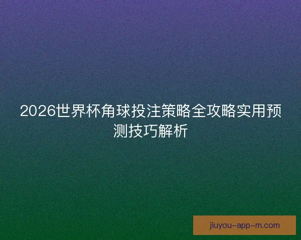 2026世界杯角球投注策略全攻略实用预测技巧解析
