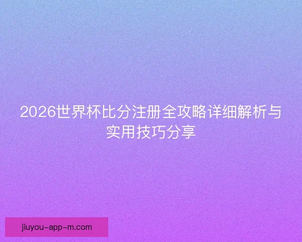 2026世界杯比分注册全攻略详细解析与实用技巧分享