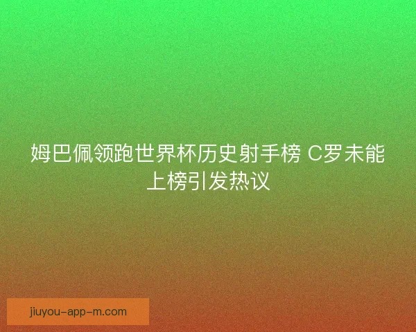 姆巴佩领跑世界杯历史射手榜 C罗未能上榜引发热议