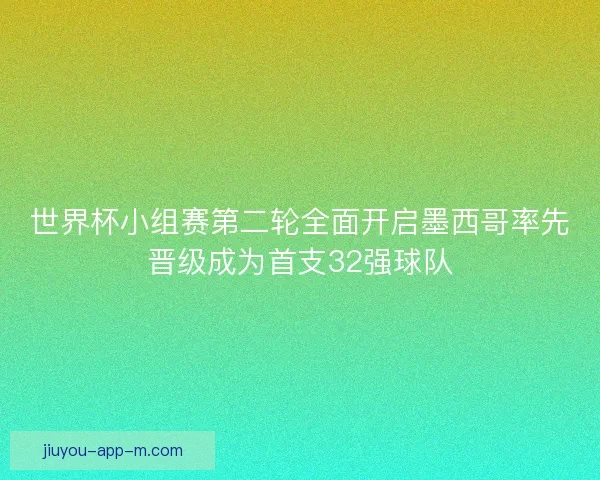 世界杯小组赛第二轮全面开启墨西哥率先晋级成为首支32强球队